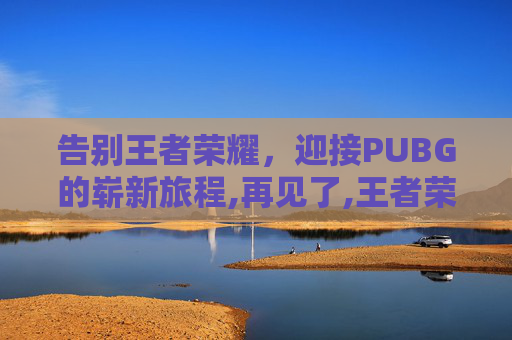 告别王者荣耀，迎接PUBG的崭新旅程,再见了,王者荣耀