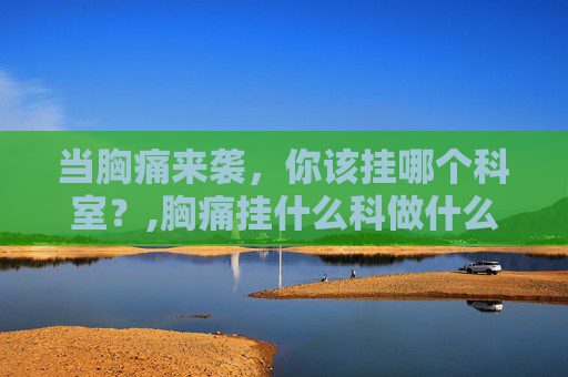 当胸痛来袭，你该挂哪个科室？,胸痛挂什么科做什么检查