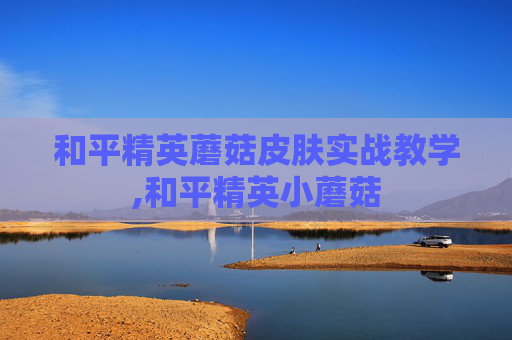 和平精英蘑菇皮肤实战教学,和平精英小蘑菇