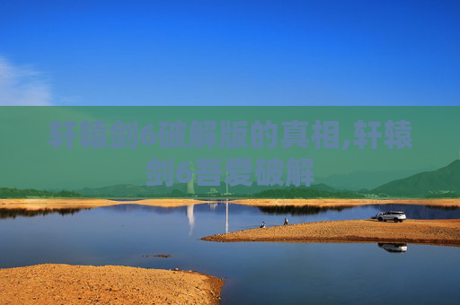 轩辕剑6破解版的真相,轩辕剑6吾爱破解