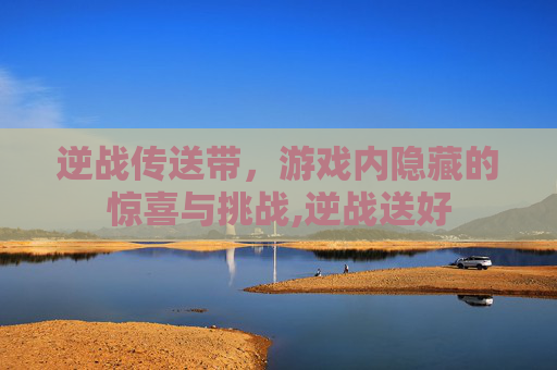 逆战传送带，游戏内隐藏的惊喜与挑战,逆战送好