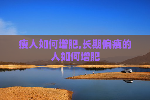 瘦人如何增肥,长期偏瘦的人如何增肥