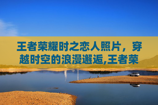 王者荣耀时之恋人照片，穿越时空的浪漫邂逅,王者荣耀的时之恋人