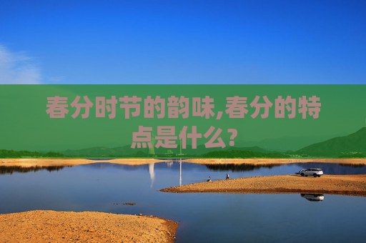 春分时节的韵味,春分的特点是什么?