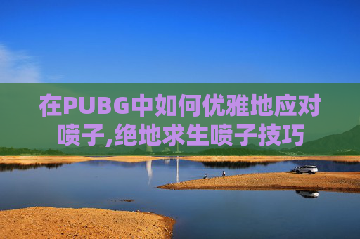 在PUBG中如何优雅地应对喷子,绝地求生喷子技巧