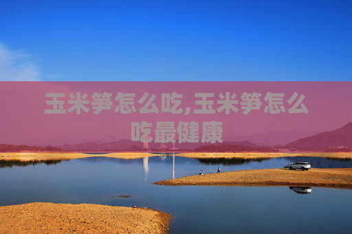玉米笋怎么吃,玉米笋怎么吃最健康
