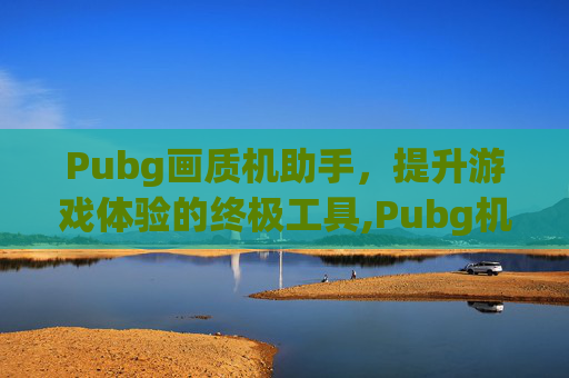 Pubg画质机助手，提升游戏体验的终极工具,Pubg机画质助手