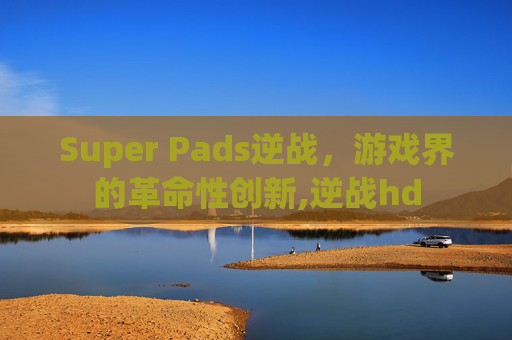 Super Pads逆战，游戏界的革命性创新,逆战hd