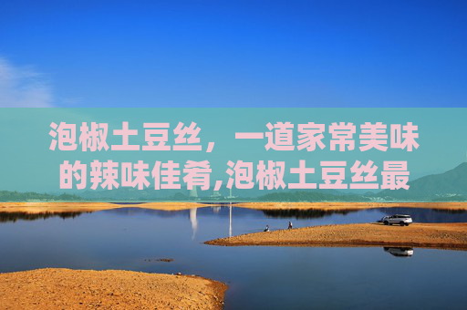 泡椒土豆丝，一道家常美味的辣味佳肴,泡椒土豆丝最忌三种东西