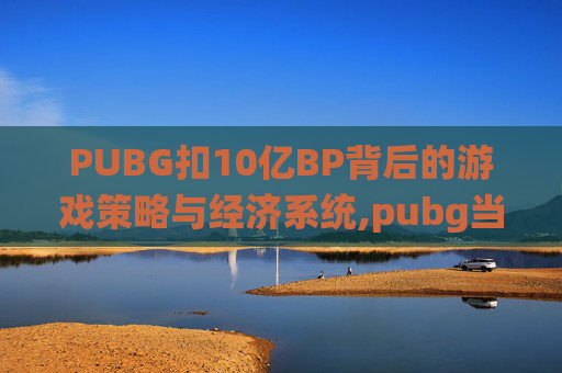 PUBG扣10亿BP背后的游戏策略与经济系统,pubg当时多少钱