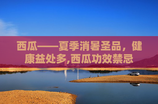 西瓜——夏季消暑圣品，健康益处多,西瓜功效禁忌