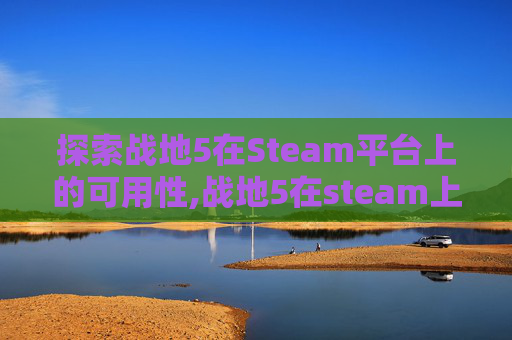 探索战地5在Steam平台上的可用性,战地5在steam上叫什么
