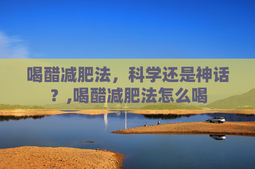 喝醋减肥法，科学还是神话？,喝醋减肥法怎么喝