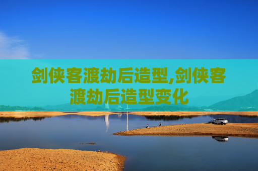 剑侠客渡劫后造型,剑侠客渡劫后造型变化
