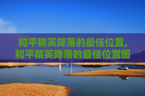 和平精英降落的最佳位置,和平精英降落的最佳位置图片