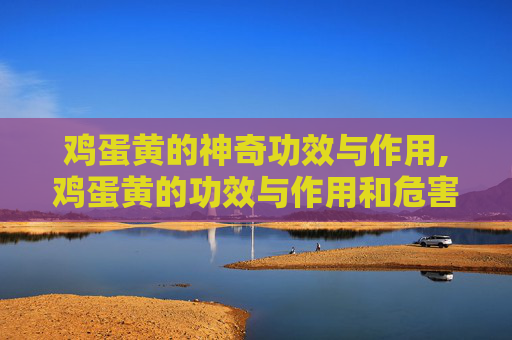 鸡蛋黄的神奇功效与作用,鸡蛋黄的功效与作用和危害