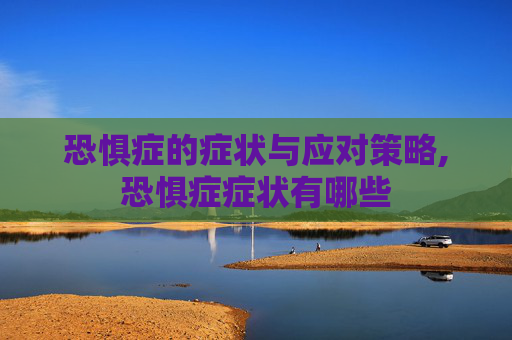 恐惧症的症状与应对策略,恐惧症症状有哪些
