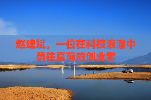 赵建斌，一位在科技浪潮中勇往直前的创业者