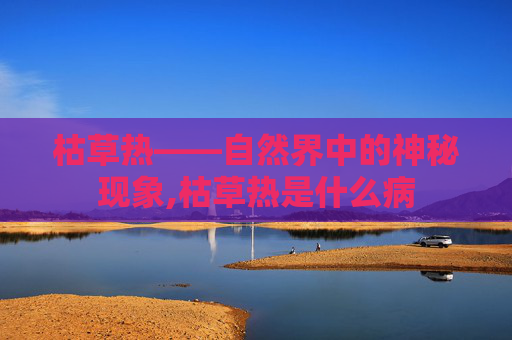 枯草热——自然界中的神秘现象,枯草热是什么病