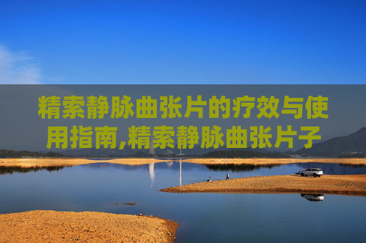 精索静脉曲张片的疗效与使用指南,精索静脉曲张片子