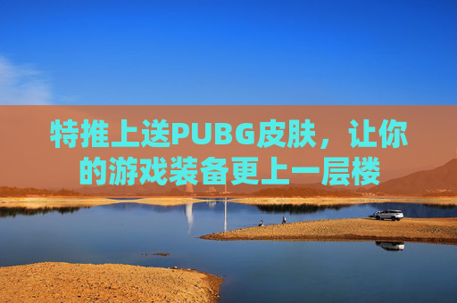 特推上送PUBG皮肤，让你的游戏装备更上一层楼