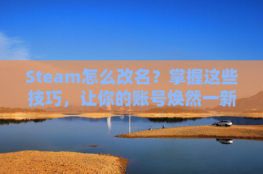 Steam怎么改名？掌握这些技巧，让你的账号焕然一新！,steam怎么改名称和头像