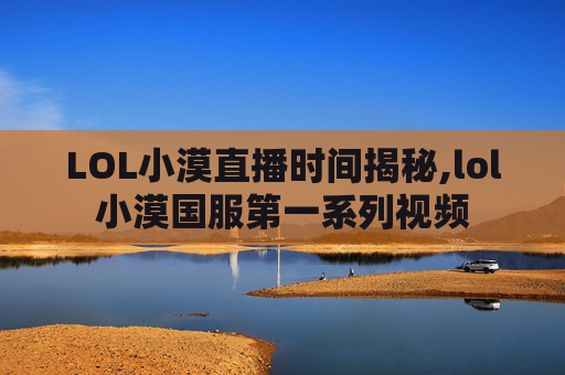 LOL小漠直播时间揭秘,lol小漠国服第一系列视频