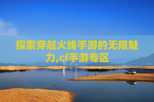 探索穿越火线手游的无限魅力,cf手游专区
