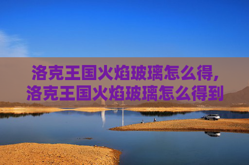 洛克王国火焰玻璃怎么得,洛克王国火焰玻璃怎么得到