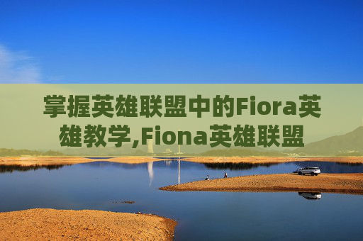 掌握英雄联盟中的Fiora英雄教学,Fiona英雄联盟