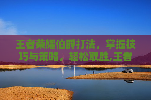 王者荣耀伯爵打法，掌握技巧与策略，轻松取胜,王者荣耀伯爵打法思路
