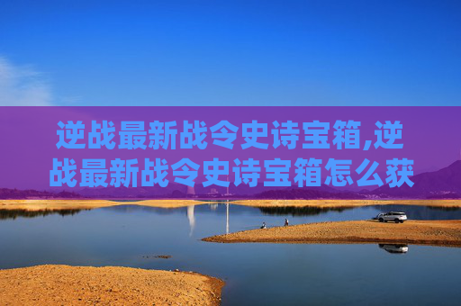 逆战最新战令史诗宝箱,逆战最新战令史诗宝箱怎么获得