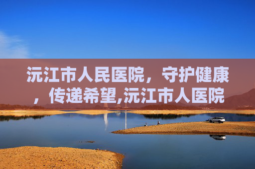 沅江市人民医院，守护健康，传递希望,沅江市人医院现任领导班子名单