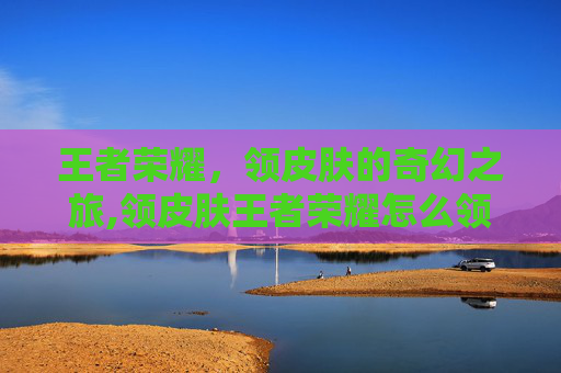 王者荣耀，领皮肤的奇幻之旅,领皮肤王者荣耀怎么领