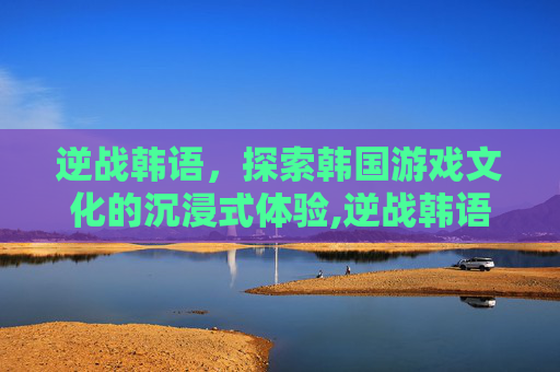 逆战韩语，探索韩国游戏文化的沉浸式体验,逆战韩语歌
