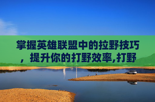掌握英雄联盟中的拉野技巧，提升你的打野效率,打野怎么拉野怪