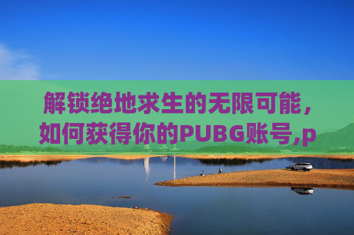 解锁绝地求生的无限可能，如何获得你的PUBG账号,pubg账号怎么获得
