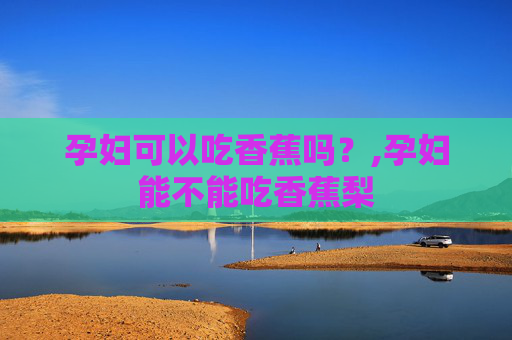 孕妇可以吃香蕉吗？,孕妇能不能吃香蕉梨