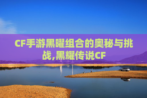 CF手游黑曜组合的奥秘与挑战,黑耀传说CF