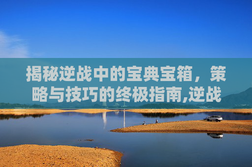 揭秘逆战中的宝典宝箱，策略与技巧的终极指南,逆战宝典宝箱有什么用