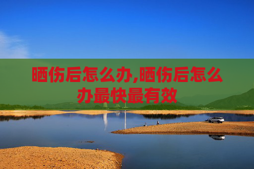 晒伤后怎么办,晒伤后怎么办最快最有效