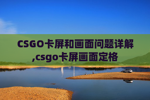 CSGO卡屏和画面问题详解,csgo卡屏画面定格