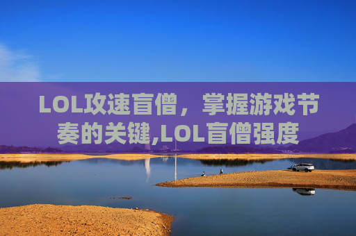 LOL攻速盲僧，掌握游戏节奏的关键,LOL盲僧强度