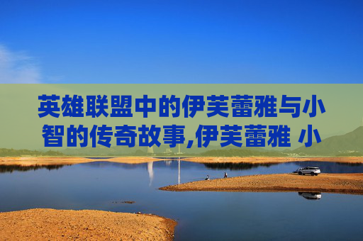英雄联盟中的伊芙蕾雅与小智的传奇故事,伊芙蕾雅 小智