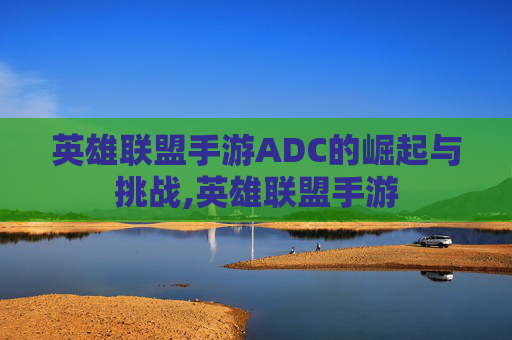 英雄联盟手游ADC的崛起与挑战,英雄联盟手游