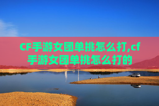 CF手游女团单挑怎么打,cf手游女团单挑怎么打的