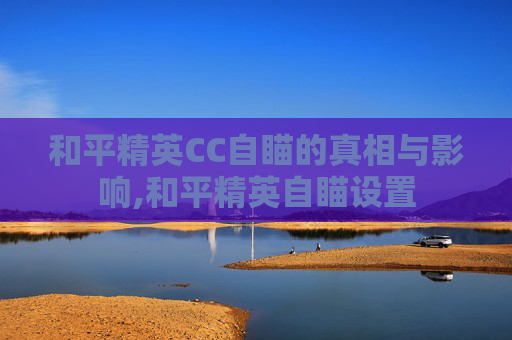 和平精英CC自瞄的真相与影响,和平精英自瞄设置