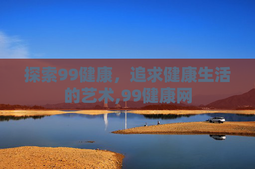 探索99健康，追求健康生活的艺术,99健康网