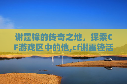 谢霆锋的传奇之地，探索CF游戏区中的他,cf谢霆锋活动