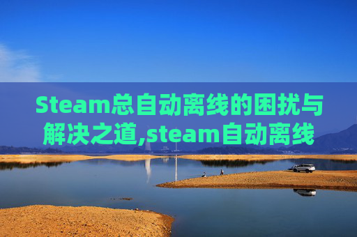 Steam总自动离线的困扰与解决之道,steam自动离线在哪关